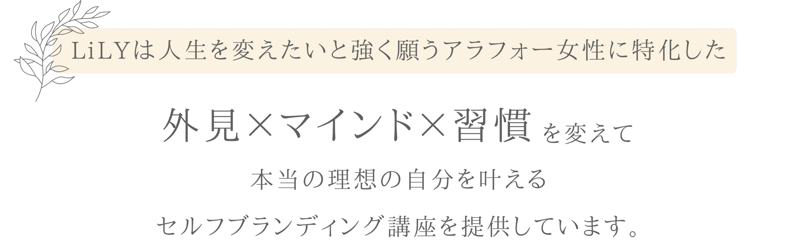 LiLYは人生を変えたいと強く願うアラフォー女性に特化した外見×マインド×習慣を変えて本当の理想の自分を叶えるセルフブランディング講座を提供しています。